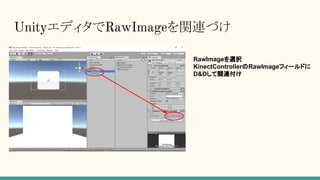 UnityエディタでRawImageを関連づけ
RawImageを選択
KinectControllerのRawImageフィールドに
D&Dして関連付け
 