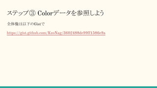 ステップ③ Colorデータを参照しよう
全体像は以下のGistで
https://gist.github.com/KzoNag/3602488de99ff1586e9a
 
