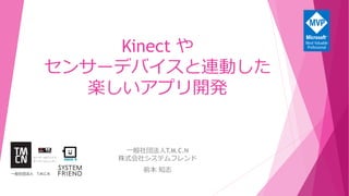 Kinect や
センサーデバイスと連動した
楽しいアプリ開発
一般社団法人T.M.C.N
株式会社システムフレンド
前本 知志
 