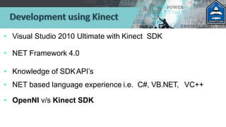 • Visual Studio 2010 Ultimate with Kinect SDK
• NET Framework 4.0
• Knowledge of SDKAPI’s
• NET based language experience i.e. C#, VB.NET, VC++
• OpenNI v/s Kinect SDK
 