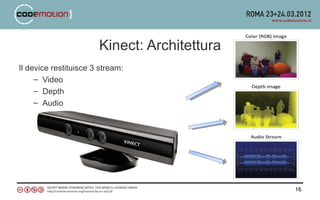 Kinect: Architettura
Il device restituisce 3 stream:
     – Video
     – Depth
     – Audio




                                              16
 