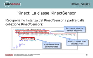 Kinect: La classe KinectSensor
Recuperiamo l’istanza del KinectSensor a partire dalla
collezione KinectSensors:
                                               Recupero il primo dei
                                                sensori disponibili




                                                 Abilito lo stream video
                          Avvio la ricezione        640x480 30 fps
                           dei frame video



                                                                       21
 