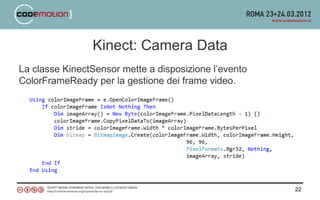 Kinect: Camera Data
La classe KinectSensor mette a disposizione l’evento
ColorFrameReady per la gestione dei frame video.




                                                       22
 