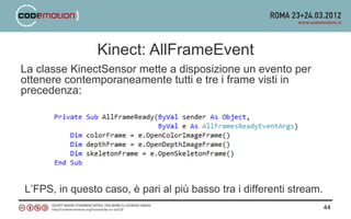 Kinect: AllFrameEvent
La classe KinectSensor mette a disposizione un evento per
ottenere contemporaneamente tutti e tre i frame visti in
precedenza:




L’FPS, in questo caso, è pari al più basso tra i differenti stream.
                                                                      44
 