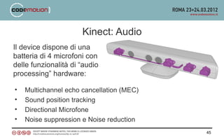 Kinect: Audio
Il device dispone di una
batteria di 4 microfoni con
delle funzionalità di “audio
processing” hardware:

•   Multichannel echo cancellation (MEC)
•   Sound position tracking
•   Directional Microfone
•   Noise suppression e Noise reduction
                                           45
 