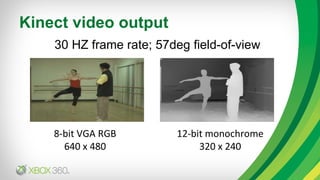 Kinect video output <ul><li>30 HZ frame rate; 57deg field-of-view </li></ul>8-bit VGA RGB 640 x 480 12-bit monochrome 320 ...