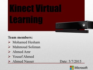 Kinect Virtual
Learning
Team members:
 Mohamed Hesham
 Mahmoud Soliman
 Ahmed Amr
 Yousef Ahmed
 Ahmed Nasser Date: 5/7/2015
 
