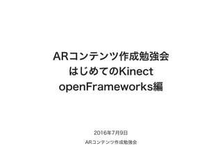 ARコンテンツ作成勉強会
はじめてのKinect
openFrameworks編
2016年7月9日
ARコンテンツ作成勉強会
 