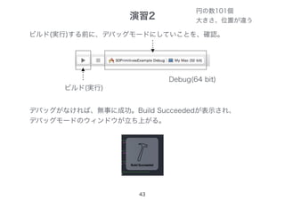 43
ビルド(実行)する前に、デバッグモードにしていことを、確認。
ビルド(実行)
デバッグがなければ、無事に成功。Build Succeededが表示され、
デバッグモードのウィンドウが立ち上がる。
Debug(64 bit)
演習2
円の数101個
大きさ、位置が違う
 