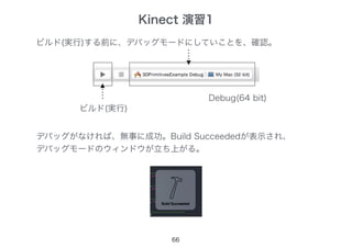 66
ビルド(実行)する前に、デバッグモードにしていことを、確認。
ビルド(実行)
デバッグがなければ、無事に成功。Build Succeededが表示され、
デバッグモードのウィンドウが立ち上がる。
Debug(64 bit)
Kinect 演習1
 