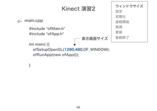 Kinect 演習2
68
main.cpp
#include "ofMain.h"
#include "ofApp.h"
int main( ){
ofSetupOpenGL(640,480,OF_WINDOW);
ofRunApp(new ofApp());
}
ofSetupOpenGL(1280,480,OF_WINDOW);
表示画面サイズ
ウィンドウサイズ
設定
初期化
接続開始
取得
更新
接続終了
 