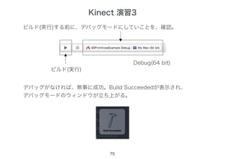 75
ビルド(実行)する前に、デバッグモードにしていことを、確認。
ビルド(実行)
デバッグがなければ、無事に成功。Build Succeededが表示され、
デバッグモードのウィンドウが立ち上がる。
Debug(64 bit)
Kinect 演習3
 