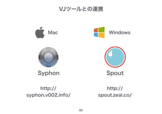 VJツールとの連携
80
WindowsMac
Syphon Spout
http://
syphon.v002.info/
http://
spout.zeal.co/
 