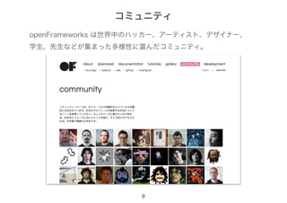 コミュニティ
9
openFrameworks は世界中のハッカー、アーティスト、デザイナー、
学生、先生などが集まった多様性に富んだコミュニティ。
 