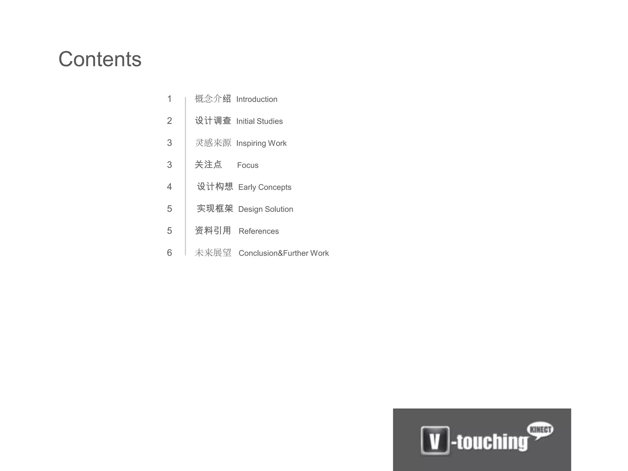 Contents
           1   概念介绍 Introduction

           2   设计调查 Initial Studies

           3   灵感来源 Inspiring Work

           3   关注点      Focus

           4   设计构想 Early Concepts

           5   实现框架 Design Solution

           5   资料引用 References

           6   未来展望 Conclusion&Further Work
 