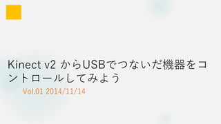 Kinect v2 からUSBでつないだ機器をコ
ントロールしてみよう
Vol.01 2014/11/14
 