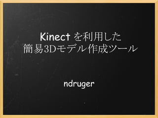 Kinect を利用した
簡易3Dモデル作成ツール


    ndruger
 