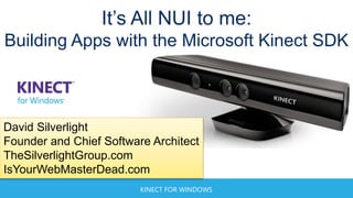 KINECT FOR WINDOWS
It’s All NUI to me:
Building Apps with the Microsoft Kinect SDK
David Silverlight
Founder and Chief Software Architect
TheSilverlightGroup.com
IsYourWebMasterDead.com
 