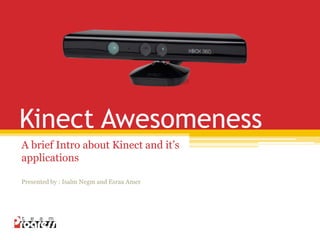 Kinect Awesomeness
A brief Intro about Kinect and it’s
applications
Presented by : Isalm Negm and Esraa Amer
 