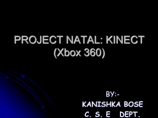 PROJECT NATAL: KINECT
(Xbox 360)

BY:KANISHKA BOSE
C. S. E DEPT.

 