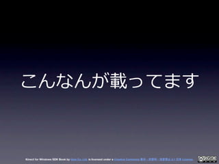 こんなんが載ってます



Kinect for Windows SDK Book by Geis Co. Ltd. is licensed under a Creative Commons 表示 - 非営利 - 改変禁止 2.1 日本 Lic...