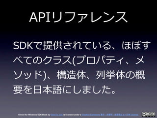 APIリファレンス

SDKで提供されている、ほぼす
べてのクラス(プロパティ、メ
ソッド)、構造体、列列挙体の概
要を⽇日本語にしました。

Kinect for Windows SDK Book by Geis Co. Ltd. is li...