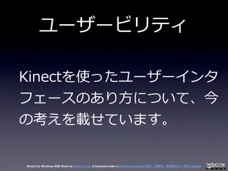 ユーザービリティ

Kinectを使ったユーザーインタ
フェースのあり⽅方について、今
の考えを載せています。


Kinect for Windows SDK Book by Geis Co. Ltd. is licensed under a...