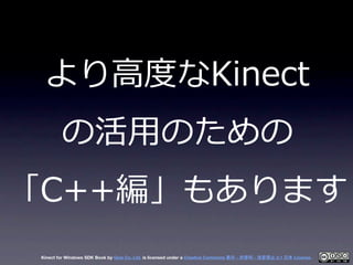 より⾼高度度なKinect
         の活⽤用のための
「C++編」もあります
 Kinect for Windows SDK Book by Geis Co. Ltd. is licensed under a Creative Com...