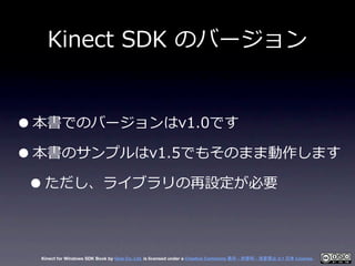 Kinect  SDK  のバージョン


• 本書でのバージョンはv1.0です
• 本書のサンプルはv1.5でもそのまま動作します
 • ただし、ライブラリの再設定が必要

 Kinect for Windows SDK Book by Ge...