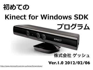 初めての
    Kinect  for  Windows  SDK
                       プログラム



                                                     株式会社  ゲッシュ
                                                   Ver.1.2  2012/06/19
http://www.microsoft.com/en-us/kinectforwindows/
 