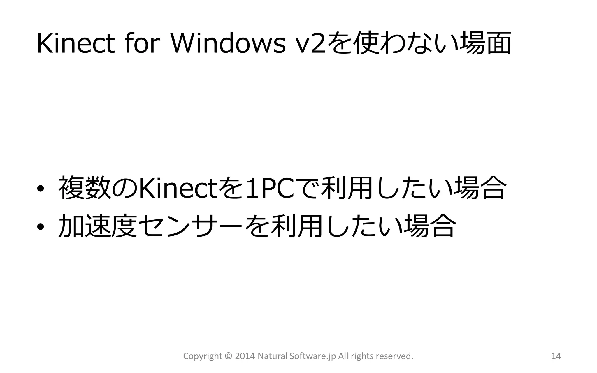 Kinect for Windows v2を使わない場面 
•複数のKinectを1PCで利用したい場合 
•加速度センサーを利用したい場合 
Copyright © 2014 Natural Software.jp All rights reserved. 14 
 