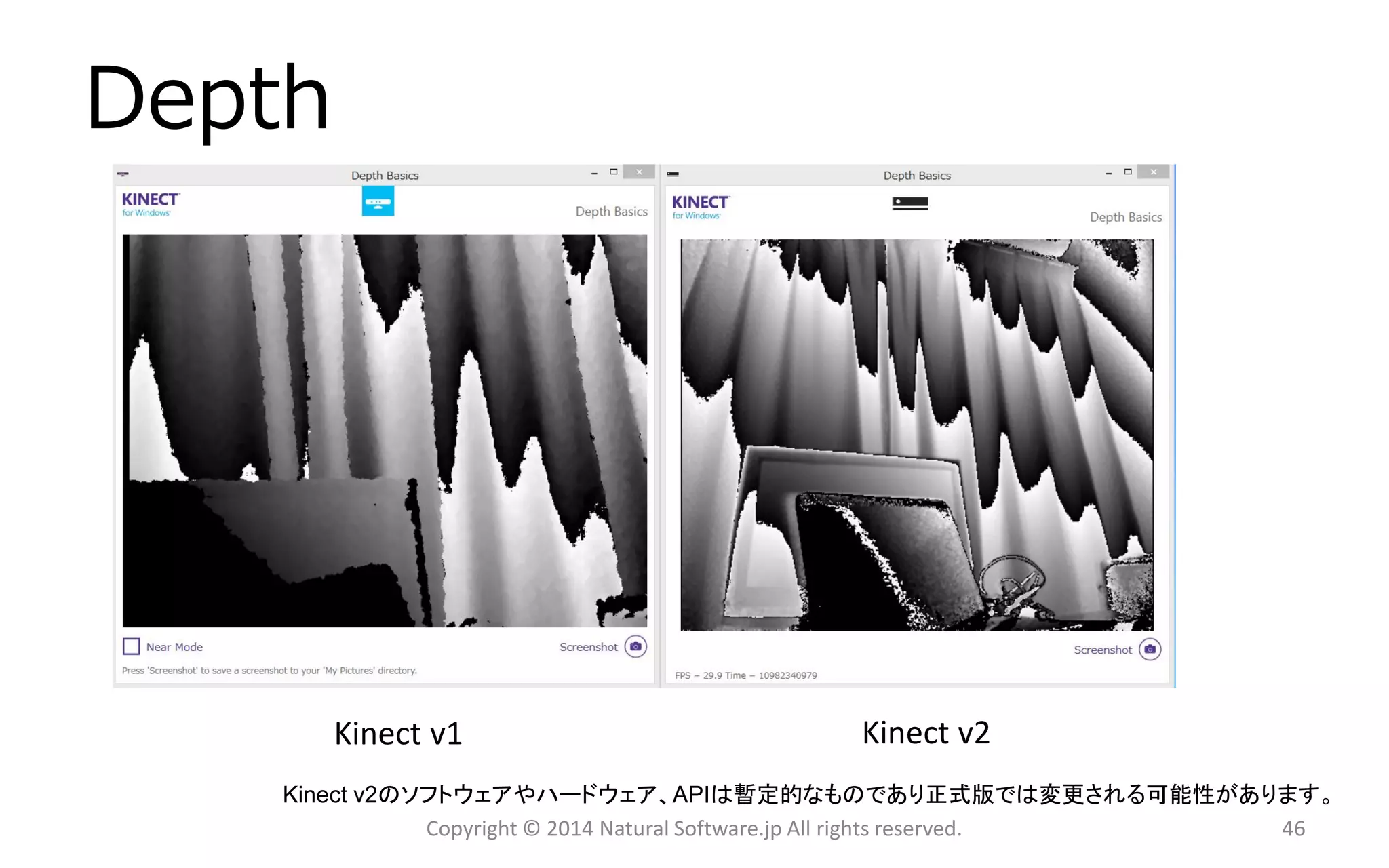 Depth 
Copyright © 2014 Natural Software.jp All rights reserved. 
Kinectv1 
Kinectv2 
Kinectv2のソフトウェアやハードウェア、APIは暫定的なものであり正式版では変更される可能性があります。 
46 
 
