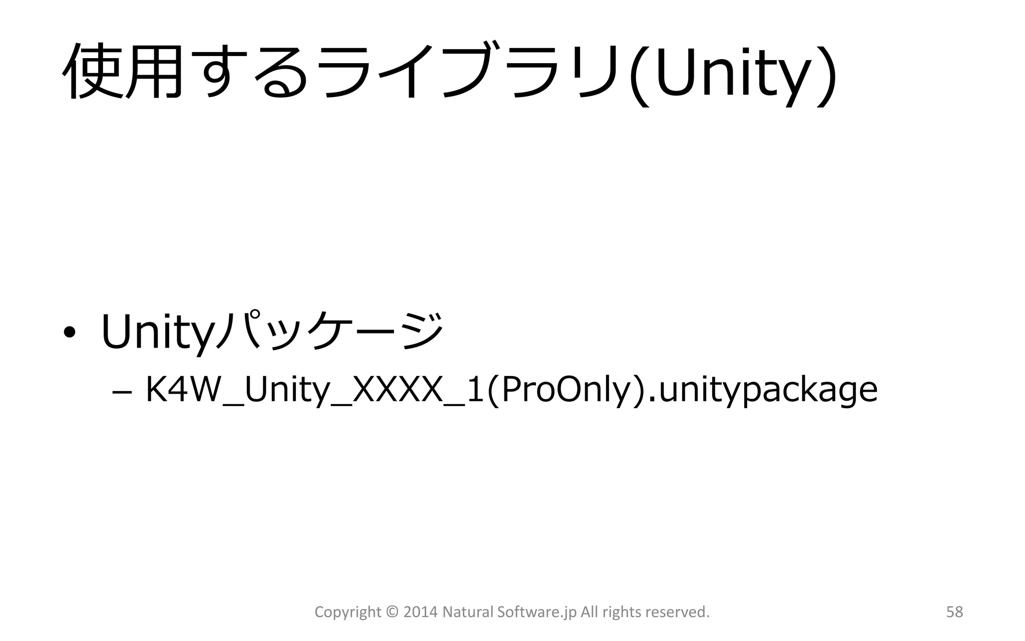 使用するライブラリ(Unity) 
•Unityパッケージ 
–K4W_Unity_XXXX_1(ProOnly).unitypackage 
Copyright © 2014 Natural Software.jp All rights reserved. 58 
 