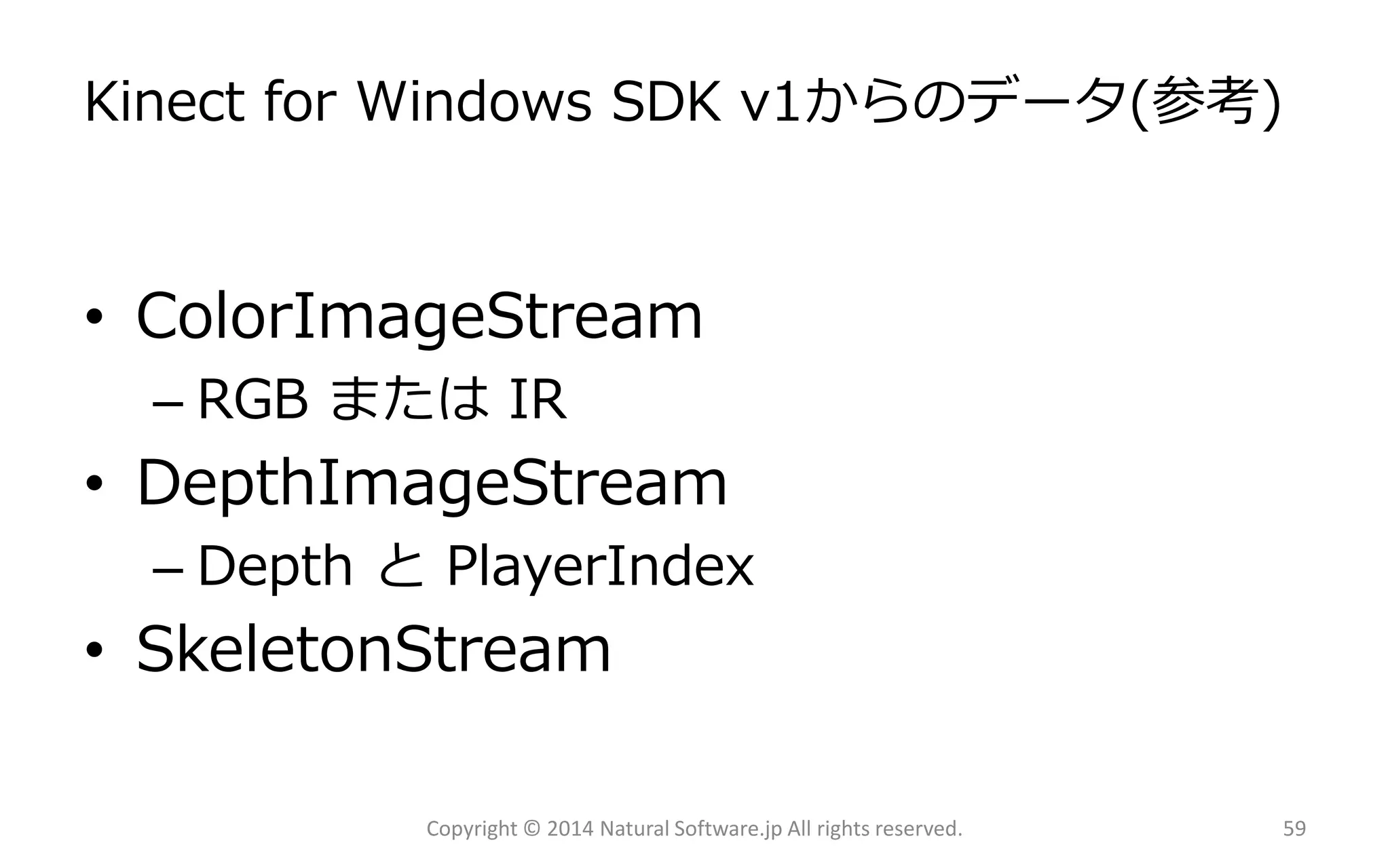 Kinect for Windows SDK v1からのデータ(参考) 
•ColorImageStream 
–RGB またはIR 
•DepthImageStream 
–Depth とPlayerIndex 
•SkeletonStream 
Copyright © 2014 Natural Software.jp All rights reserved. 59 
 