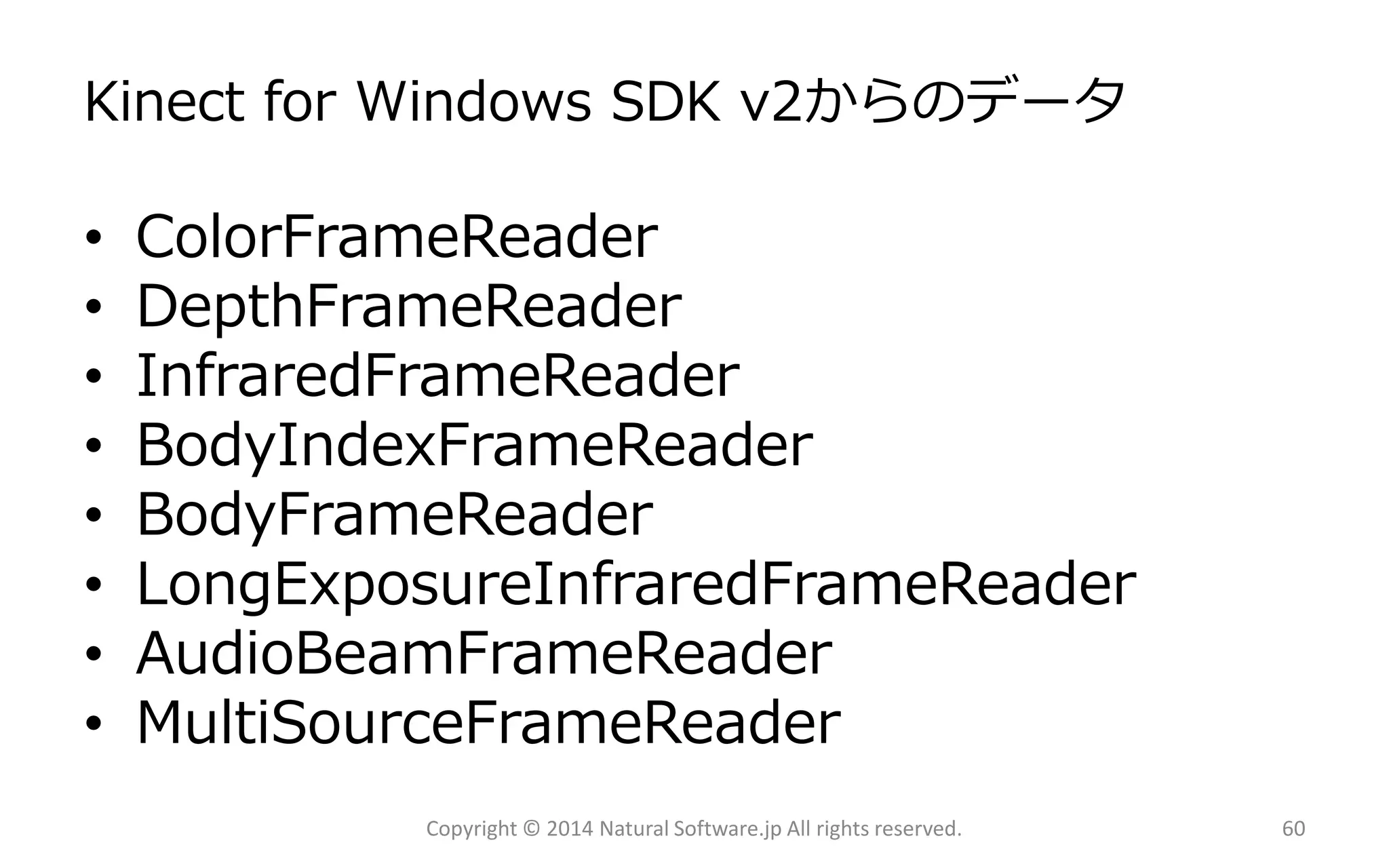 Kinect for Windows SDK v2からのデータ 
•ColorFrameReader 
•DepthFrameReader 
•InfraredFrameReader 
•BodyIndexFrameReader 
•BodyFrameReader 
•LongExposureInfraredFrameReader 
•AudioBeamFrameReader 
•MultiSourceFrameReader 
Copyright © 2014 Natural Software.jp All rights reserved. 60 
 
