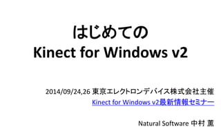 はじめての Kinect for Windows v2 
2014/09/24,26東京エレクトロンデバイス株式会社主催 
Kinect for Windows v2最新情報セミナー 
Natural Software 中村薫  
