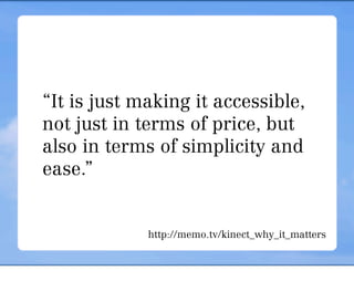 “It is just making it accessible,
not just in terms of price, but
also in terms of simplicity and
ease.”


             http://memo.tv/kinect_why_it_matters
 