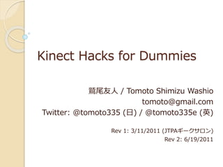 Kinect Hacks for Dummies
鷲尾友人 / Tomoto Shimizu Washio
tomoto@gmail.com
Twitter: @tomoto335 (日) / @tomoto335e (英)
Rev 1: 3/11/2011 (JTPAギークサロン)
Rev 2: 6/19/2011
 