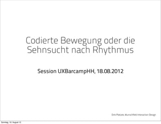 Codierte Bewegung oder die
                         Sehnsucht nach Rhythmus

                           Session UXBarcampHH, 18.08.2012




                                                     Dirk Platzek, Wunschfeld Interaction Design


Sonntag, 19. August 12
 