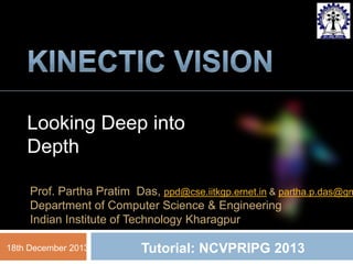 1

Looking Deep into
Depth

Prof. Partha Pratim Das, ppd@cse.iitkgp.ernet.in & partha.p.das@gm
Department of Computer Science & Engineering
Indian Institute of Technology Kharagpur
18th December 2013

Tutorial: NCVPRIPG 2013

 