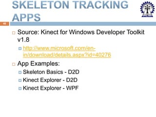 46



Source: Kinect for Windows Developer Toolkit
v1.8
 http://www.microsoft.com/en-

in/download/details.aspx?id=40276


App Examples:
 Skeleton

Basics - D2D
 Kinect Explorer - D2D
 Kinect Explorer - WPF

 