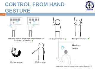 71

Image source : Kinect for Windows Human Interface Guidelines v1.5

Left and right swipe

Start presentation

End presentation

Hand as a
marker

Circling gesture

Push gesture
Image source : Kinect for Windows Human Interface Guidelines v1.5

 