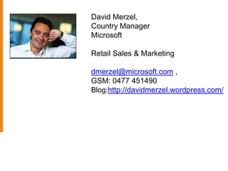 David Merzel,
Country Manager
Microsoft

Retail Sales & Marketing

dmerzel@microsoft.com ,
GSM: 0477 451490
Blog:http://davidmerzel.wordpress.com/
 