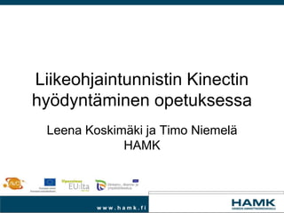 Liikeohjaintunnistin Kinectin
hyödyntäminen opetuksessa
 Leena Koskimäki ja Timo Niemelä
             HAMK



         www.hamk.fi
 