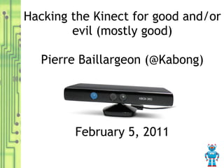 Hacking the Kinect for good and/or evil (mostly good) Pierre Baillargeon (@Kabong) February 5, 2011 