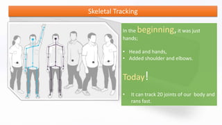 Skeletal Tracking
In the beginning,it was just
hands;
• Head and hands,
• Added shoulder and elbows.
Today!
• It can track 20 joints of our body and
rans fast.
 