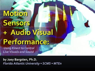 Motion
Sensors
+ Audio Visual
Performance:
Using Kinect to Control
Live Visuals and Sound

by Joey Bargsten, Ph.D.
Florida Atlantic University • SCMS • MTEn

 