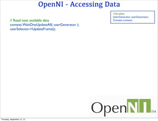 OpenNI - Accessing Data
// Read next available data
context.WaitOneUpdateAll( userGenerator );
userSelector->UpdateFrame();
//Variables
UserGenerator userGenerator;
Context context;
Thursday, September 12, 13
 