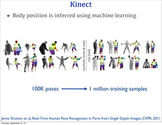Kinect
•Body position is inferred using machine learning
100K poses 1 million training samples
Jamie Shutton et. al, Real-Time Human Pose Recognition in Parts from Single Depth Images, CVPR, 2011
Thursday, September 12, 13
 