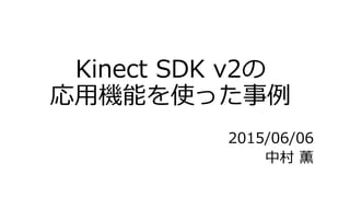 Kinect SDK v2の
応用機能を使った事例
2015/06/06
中村 薫
 
